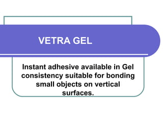 VETRA GEL 
Instant adhesive available in Gel 
consistency suitable for bonding 
small objects on vertical 
surfaces. 
 