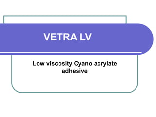 VETRA LV 
Low viscosity Cyano acrylate 
adhesive 
 