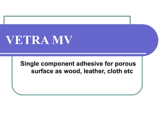 VETRA MV 
Single component adhesive for porous 
surface as wood, leather, cloth etc 
 