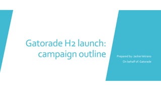 Gatorade H2 launch:
campaign outline Prepared by: JackieVetrano
On behalf of: Gatorade
 
