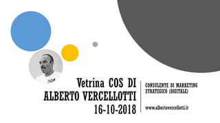 Vetrina COS DI
ALBERTO VERCELLOTTI
16-10-2018
CONSULENTE DI MARKETING
STRATEGICO (DIGITALE)
www.albertovercellotti.it
 