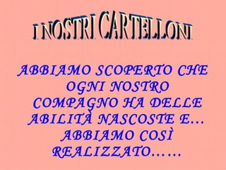 ABBIAMO SCOPERTO CHE OGNI NOSTRO COMPAGNO HA DELLE ABILITÀ NASCOSTE E… ABBIAMO COSÌ REALIZZATO…… I NOSTRI CARTELLONI