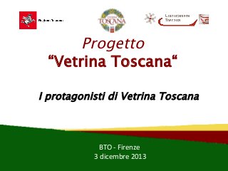 Progetto
“Vetrina Toscana“
I protagonisti di Vetrina Toscana

BTO	
  -­‐	
  Firenze	
  
Firenze	
  	
  –	
  	
  Palaﬀari,	
  12	
  marzo	
  2012	
  
3 dicembre	
  2013	
  

 