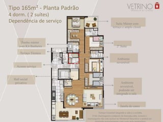 Tipo 165m² - Planta Padrão
4 dorm. ( 2 suítes)
Dependência de serviço
Banho máster
com Kit Banheira
Terraço Técnico
Acesso serviço
Hall social
privativo
Suíte Máster com
terraço e amplo closet
2º Suíte
Ambiente
reversível
Ambiente
reversível,
podendo ser
integrado a sala
Janela de canto
Terraço Gourmet integrado a sala e a cozinha.
O kit churrasqueira composto de bancada,cuba, torneira e
churrasqueira não está incluso no Memorial Descritivo e poderá ser
 