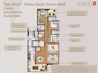 Tipo 165m² - Planta Opção Quarto Babá
3 suítes
Sala ampliada
Quarto Babá
Banho máster
com Kit Banheira
Terraço Técnico
Acesso serviço
Hall social
privativo
Janela de canto
Terraço Gourmet integrado a sala e a cozinha.
O kit churrasqueira composto de bancada,cuba, torneira e
churrasqueira não está incluso no Memorial Descritivo e poderá ser
adquirido posteriormente com custo pelo proprietário.
Suíte Máster com
terraço e amplo closet
Suíte 2
Quarto Babá
Suíte 3
Sala ampliada
com 3 ambientes
 