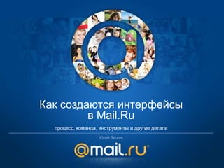Как создаются интерфейсы
         в Mail.Ru
  процесс, команда, инструменты и другие детали
                   Юрий Ветров
 