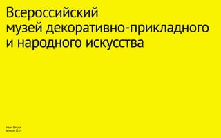 Всероссийский
музей декоративно-прикладного
и народного искусства
Иван Ветров
визком 1214
 