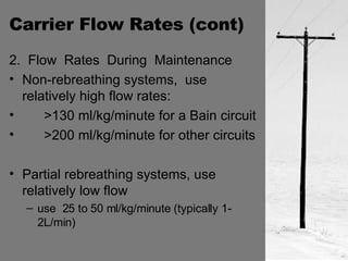 Carrier Flow Rates (cont) 2.  Flow  Rates  During  Maintenance Non-rebreathing systems,  use relatively high flow rates: >130 ml/kg/minute for a Bain circuit >200 ml/kg/minute for other circuits Partial rebreathing systems, use relatively low flow use  25 to 50 ml/kg/minute (typically 1-2L/min) 