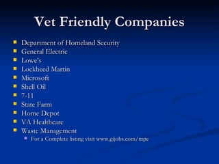 Vet Friendly Companies Department of Homeland Security General Electric Lowe’s Lockheed Martin Microsoft Shell Oil 7-11 State Farm Home Depot VA Healthcare Waste Management For a Complete listing visit www.gijobs.com/mpe 