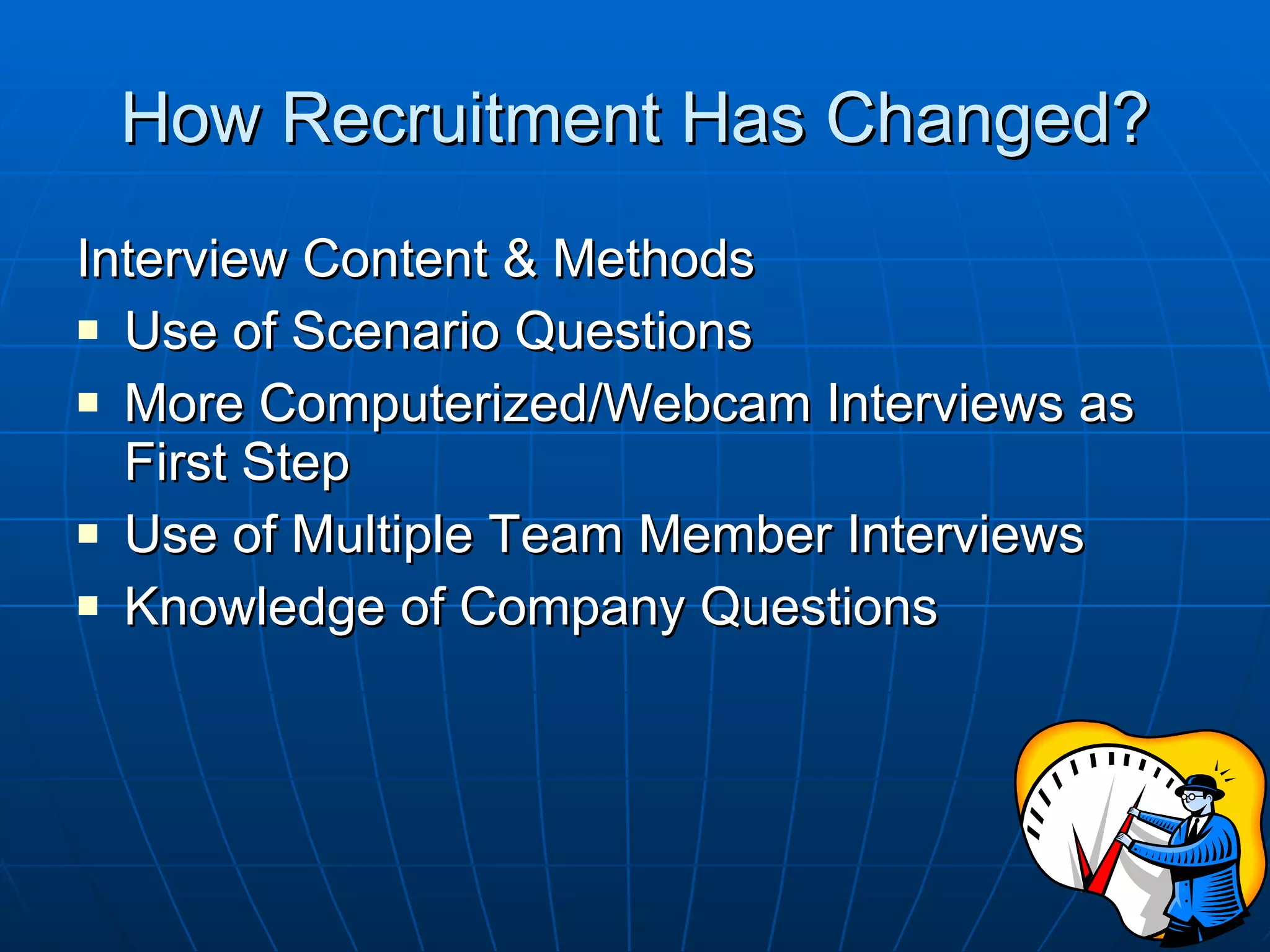 How Recruitment Has Changed? Interview Content & Methods Use of Scenario Questions More Computerized/Webcam Interviews as First Step Use of Multiple Team Member Interviews Knowledge of Company Questions 