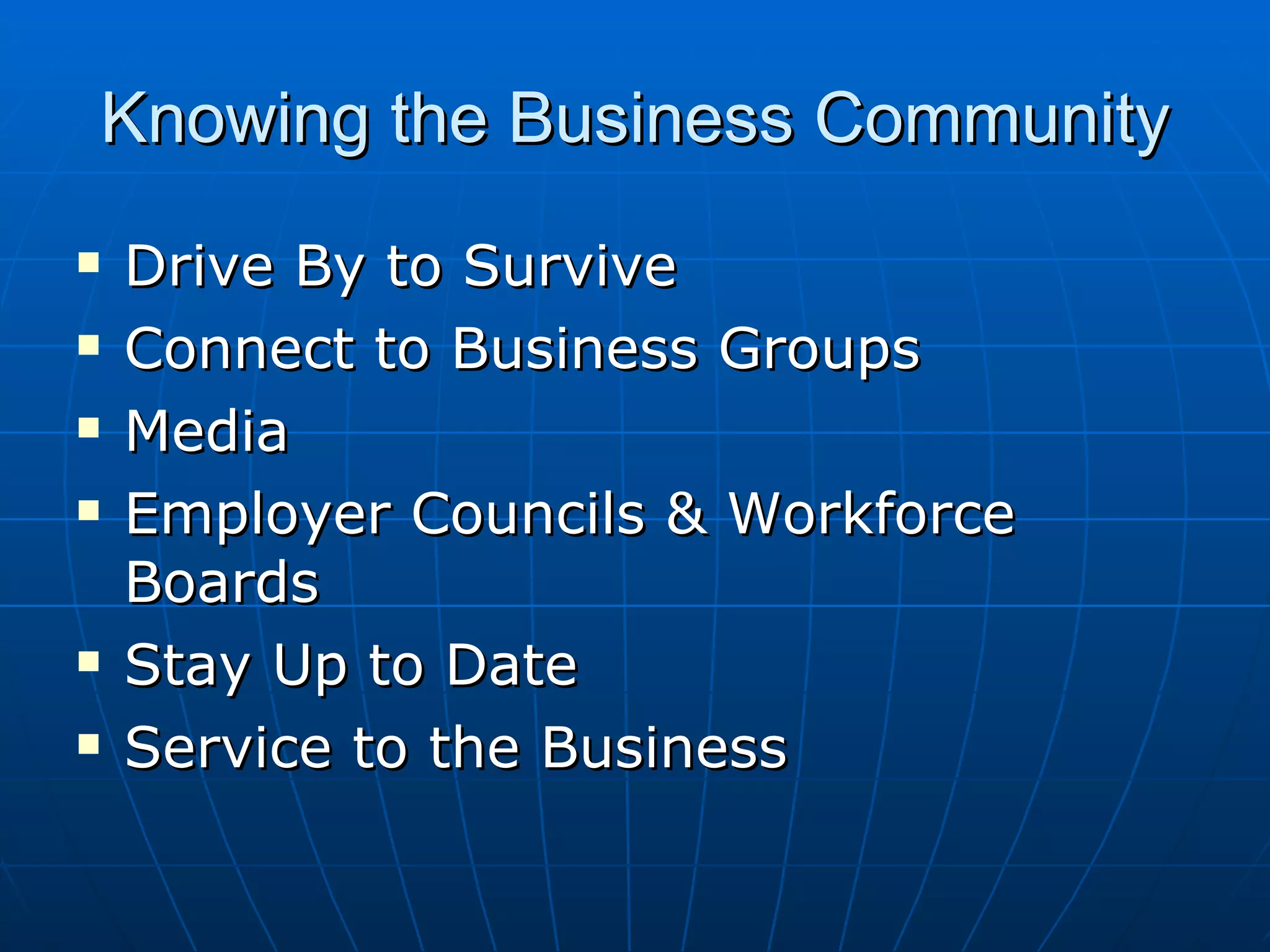 Knowing the Business Community Drive By to Survive Connect to Business Groups Media Employer Councils & Workforce Boards Stay Up to Date Service to the Business 