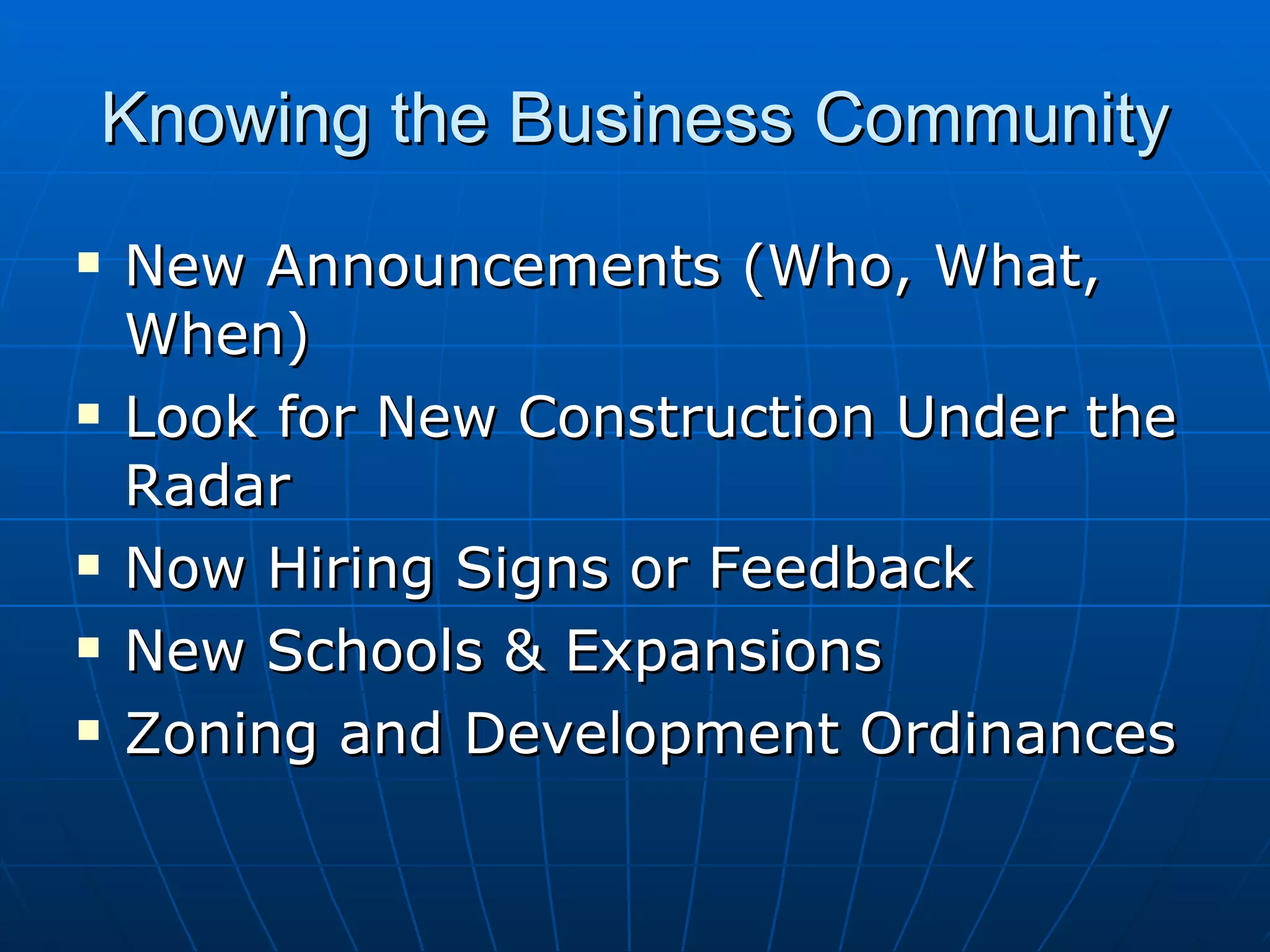 Knowing the Business Community New Announcements (Who, What, When) Look for New Construction Under the Radar Now Hiring Signs or Feedback New Schools & Expansions Zoning and Development Ordinances 