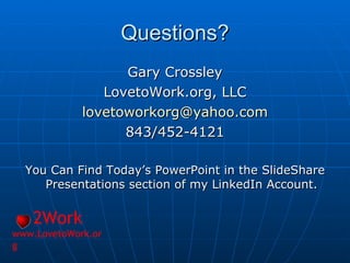 Questions? Gary Crossley LovetoWork.org, LLC [email_address] 843/452-4121 You Can Find Today’s PowerPoint in the SlideShare Presentations section of my LinkedIn Account. 2Work www.LovetoWork.org 