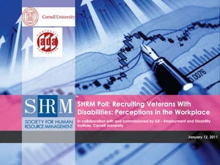 SHRM Poll: Recruiting Veterans With Disabilities: Perceptions in the WorkplaceIn collaboration with and commissioned by ILR – Employment and Disability Institute, Cornell University January 12, 2011 