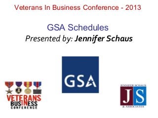 Veterans In Business Conference - 2013
GSA Schedules
Presented by: Jennifer Schaus
 