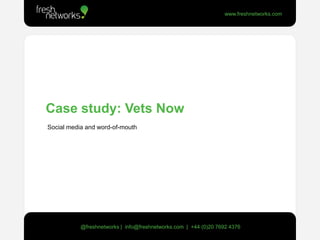 Case study: Vets Now  Social media and word-of-mouth @freshnetworks |  info@freshnetworks.com  |  +44 (0)20 7692 4376 