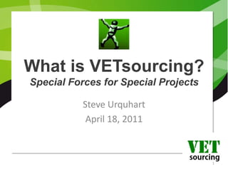 What is VETsourcing?Special Forces for Special Projects Steve Urquhart April 18, 2011 1 