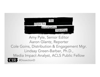 Amy Pyle, Senior Editor
Aaron Glantz, Reporter
Cole Goins, Distribution & Engagement Mgr.
Lindsay Green-Barber, Ph.D.,
Media Impact Analyst, ACLS Public Fellow
#DissectionD
 