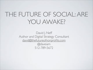 THE FUTURE OF SOCIAL: ARE
      YOU AWAKE?
                David J. Neff
    Author and Digital Strategy Consultant
      david@thefutureofnonproﬁts.com
                 @daveiam
               512-789-5672
 
