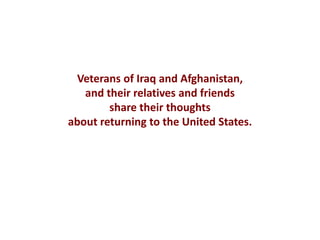 Veterans of Iraq and Afghanistan,
   and their relatives and friends
        share their thoughts
about returning to the United States.
 