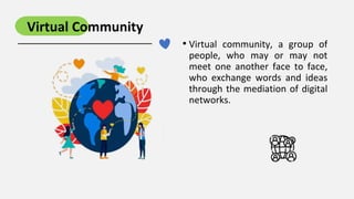 • Virtual community, a group of
people, who may or may not
meet one another face to face,
who exchange words and ideas
thr...