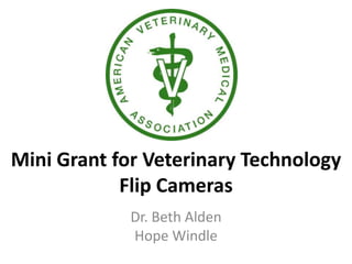 Mini Grant for Veterinary Technology
            Flip Cameras
             Dr. Beth Alden
             Hope Windle
 