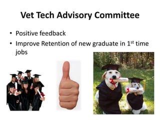Vet Tech Advisory Committee
• Positive feedback
• Improve Retention of new graduate in 1st time
  jobs
 