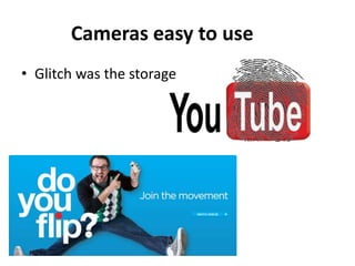 Cameras easy to use
• Glitch was the storage
 