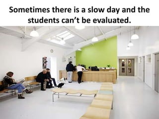 Sometimes there is a slow day and the
    students can’t be evaluated.
 