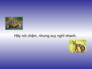 Hãy nói chậm, nhưng suy nghĩ nhanh.
 