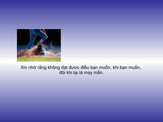 Xin nhớ rằng không đạt được điều bạn muốn, khi bạn muốn,
                  đôi khi lại là may mắn.
 