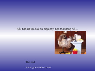 Nếu bạn đã tới cuối sứ điệp này, bạn thật đáng nể....




       The end
       www.goctamhon.com
 