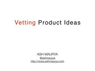 Vetting Product Ideas




         ASH MAURYA
             @ashmaurya
     http://www.ashmaurya.com
 