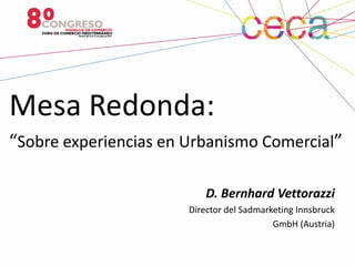 Mesa Redonda:
“Sobre experiencias en Urbanismo Comercial”
D. Bernhard Vettorazzi
Director del Sadmarketing Innsbruck
GmbH (Austria)
 