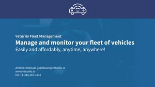 Veturilo Fleet Management
Manage and monitor your fleet of vehicles
Easily and aﬀordably, anytime, anywhere!
Andreas Kolouas | akolouas@veturilo.io
www.veturilo.io
US: +1-415-287-3142
 
