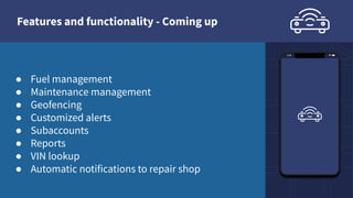 Features and functionality - Coming up
● Fuel management
● Maintenance management
● Geofencing
● Customized alerts
● Subaccounts
● Reports
● VIN lookup
● Automatic notifications to repair shop
 