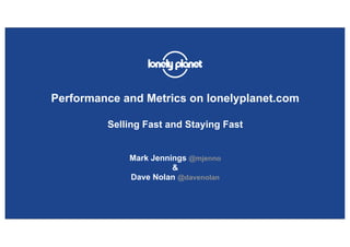 Performance and Metrics on lonelyplanet.com

         Selling Fast and Staying Fast


             Mark Jennings @mjenno
                       &
             Dave Nolan @davenolan
 