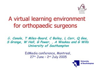 A virtual learning environment for orthopaedic surgeons   G . Conole, T Miles-Board, C Bailey, L Carr, Q Gee,  S Grange, W Hall, G Power, , A Woukeu and G Wills  University of Southampton EdMedia conference, Montreal,  27 th  June – 2 nd  July 2005 