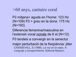 >60 anys, cantaire coral
F0 mitjana+ aguda en l’home: 123 Hz
(N=109) F0 + greu en la dona: 175 Hz
(N=193)
Diferencia femen...