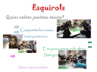 Esquirols Quins valors positius tenim? Compartim les coses Tenim paciència Ens preocupem pels altres  Sóm graciosos i divertits Sóm responsables  