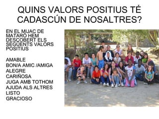 QUINS VALORS POSITIUS TÉ CADASCÚN DE NOSALTRES? EN EL MIJAC DE MATARÓ HEM DESCOBERT ELS SEGÜENTS VALORS POSITIUS AMABLE BON/A AMIC /AMIGA ALEGRE CARIÑOSA JUGA AMB TOTHOM AJUDA ALS ALTRES LISTO GRACIOSO 