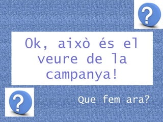 Ok, això és el veure de la campanya! Que fem ara? 