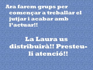 Ara farem grups per començar a treballar el jutjar i acabar amb l’actuar!! La Laura us distribuirà!! Presteu-li atenció!! 