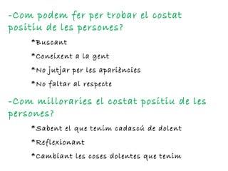 -Com podem fer per trobar el costat positiu de les persones? *Buscant *Coneixent a la gent *No jutjar per les apariències *No faltar al respecte -Com milloraries el costat positiu de les persones? *Sabent el que tenim cadascú de dolent *Reflexionant *Cambiant les coses dolentes que tenim 