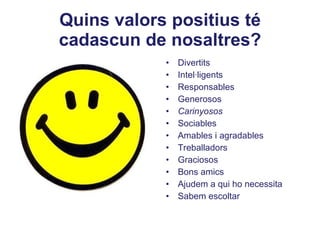 Quins valors positius té cadascun de nosaltres? Divertits  Intel·ligents Responsables Generosos Carinyosos Sociables Amables i agradables Treballadors Graciosos Bons amics Ajudem a qui ho necessita Sabem escoltar 