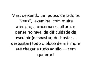 Mas, deixando um pouco de lado os
“véus”, examine, com muita
atenção, a próxima escultura, e
pense no nível de dificuldade de
esculpir (desbastar, desbastar e
desbastar) todo o bloco de mármore
até chegar a tudo aquilo — sem
quebrar!
 