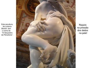 Esta escultura,
de Lorenzo
Berdini, tem
o nome de
“O Sequestro
de Pérsofone”.
Repare
na pressão
dos dedos
na pele!
 