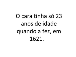 O cara tinha só 23
anos de idade
quando a fez, em
1621.
 