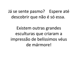 Já se sente pasmo? Espere até
descobrir que não é só essa.
Existem outras grandes
esculturas que criaram a
impressão de belíssimos véus
de mármore!
 