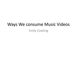 Ways We consume Music Videos
Emily Cowling
 